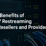 Top Benefits of IPTV Restreaming for Resellers and Providers